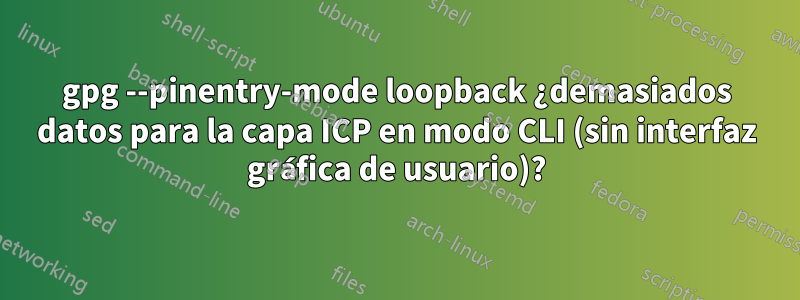 gpg --pinentry-mode loopback ¿demasiados datos para la capa ICP en modo CLI (sin interfaz gráfica de usuario)?