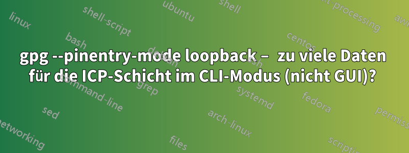 gpg --pinentry-mode loopback – zu viele Daten für die ICP-Schicht im CLI-Modus (nicht GUI)?