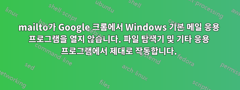 mailto가 Google 크롬에서 Windows 기본 메일 응용 프로그램을 열지 않습니다. 파일 탐색기 및 기타 응용 프로그램에서 제대로 작동합니다.