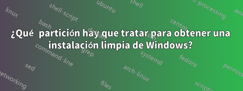 ¿Qué partición hay que tratar para obtener una instalación limpia de Windows?