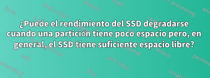 ¿Puede el rendimiento del SSD degradarse cuando una partición tiene poco espacio pero, en general, el SSD tiene suficiente espacio libre?