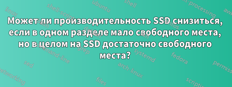 Может ли производительность SSD снизиться, если в одном разделе мало свободного места, но в целом на SSD достаточно свободного места?