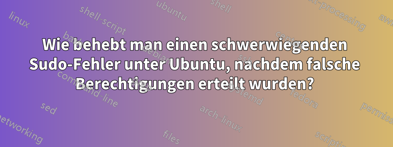 Wie behebt man einen schwerwiegenden Sudo-Fehler unter Ubuntu, nachdem falsche Berechtigungen erteilt wurden?