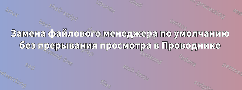 Замена файлового менеджера по умолчанию без прерывания просмотра в Проводнике