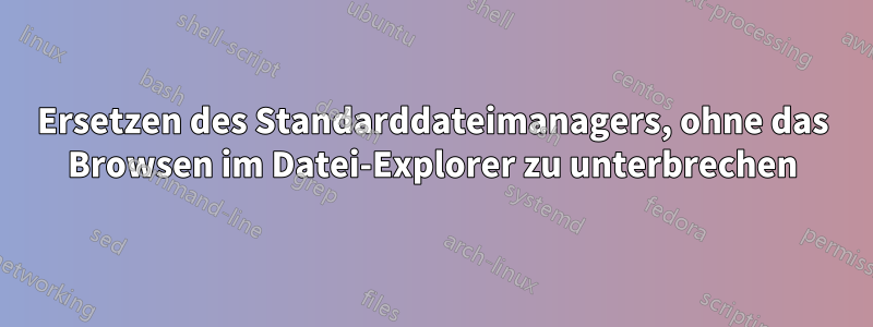 Ersetzen des Standarddateimanagers, ohne das Browsen im Datei-Explorer zu unterbrechen