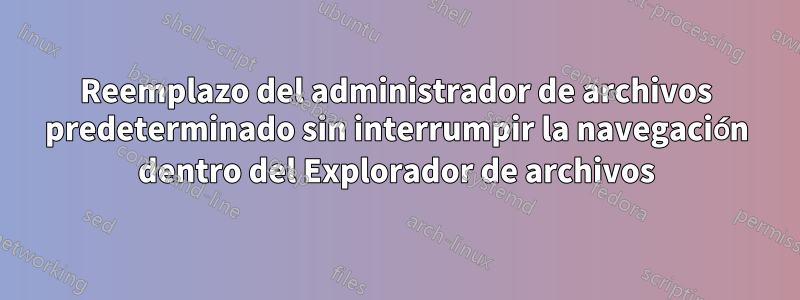 Reemplazo del administrador de archivos predeterminado sin interrumpir la navegación dentro del Explorador de archivos