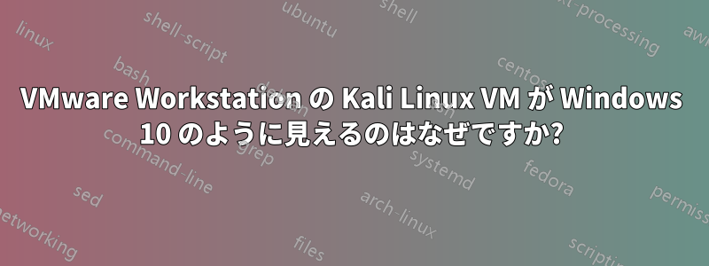 VMware Workstation の Kali Linux VM が Windows 10 のように見えるのはなぜですか?