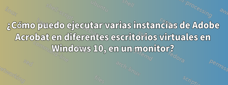 ¿Cómo puedo ejecutar varias instancias de Adobe Acrobat en diferentes escritorios virtuales en Windows 10, en un monitor?