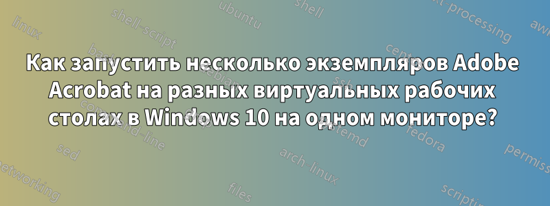 Как запустить несколько экземпляров Adobe Acrobat на разных виртуальных рабочих столах в Windows 10 на одном мониторе?