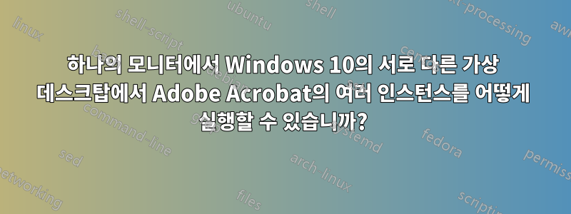 하나의 모니터에서 Windows 10의 서로 다른 가상 데스크탑에서 Adobe Acrobat의 여러 인스턴스를 어떻게 실행할 수 있습니까?