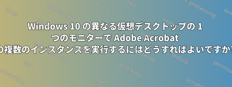 Windows 10 の異なる仮想デスクトップの 1 つのモニターで Adob​​e Acrobat の複数のインスタンスを実行するにはどうすればよいですか?