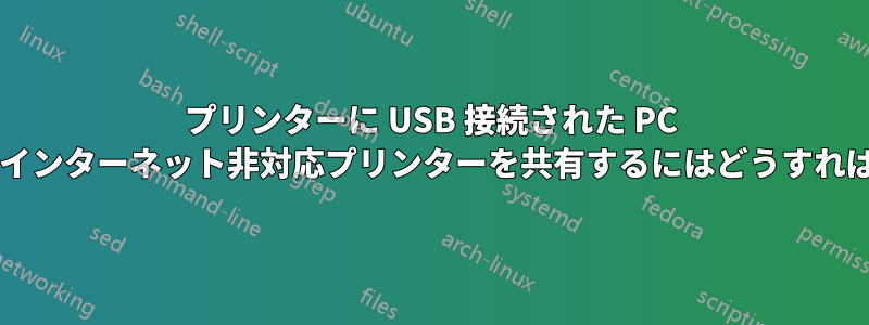 プリンターに USB 接続された PC を使用して、インターネット非対応プリンターを共有するにはどうすればよいですか?