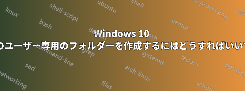 Windows 10 で特定のユーザー専用のフォルダーを作成するにはどうすればいいですか?