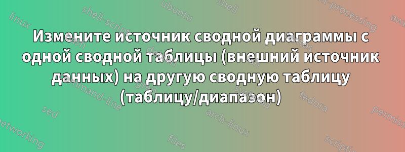 Измените источник сводной диаграммы с одной сводной таблицы (внешний источник данных) на другую сводную таблицу (таблицу/диапазон)