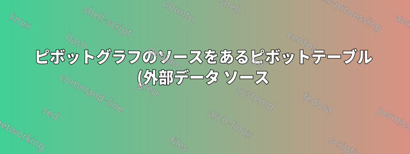 ピボットグラフのソースをあるピボットテーブル (外部データ ソース) から別のピボットテーブル (テーブル/範囲) に変更する