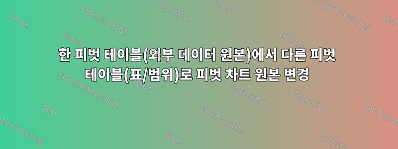 한 피벗 테이블(외부 데이터 원본)에서 다른 피벗 테이블(표/범위)로 피벗 차트 원본 변경