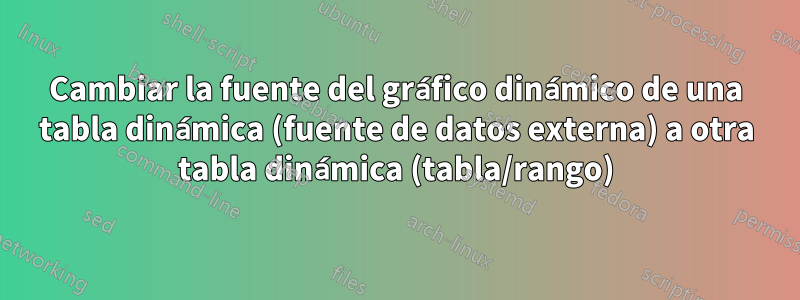 Cambiar la fuente del gráfico dinámico de una tabla dinámica (fuente de datos externa) a otra tabla dinámica (tabla/rango)