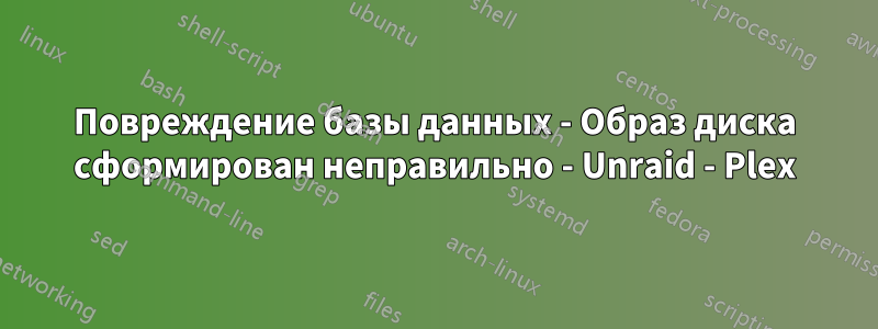 Повреждение базы данных - Образ диска сформирован неправильно - Unraid - Plex