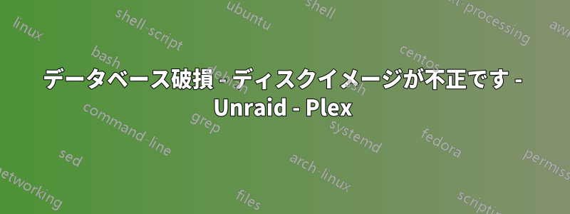 データベース破損 - ディスクイメージが不正です - Unraid - Plex