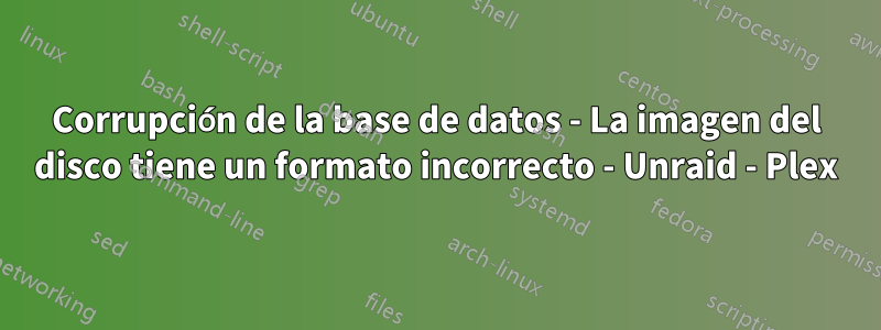 Corrupción de la base de datos - La imagen del disco tiene un formato incorrecto - Unraid - Plex