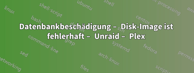 Datenbankbeschädigung – Disk-Image ist fehlerhaft – Unraid – Plex