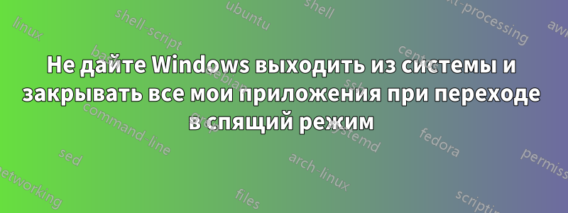 Не дайте Windows выходить из системы и закрывать все мои приложения при переходе в спящий режим