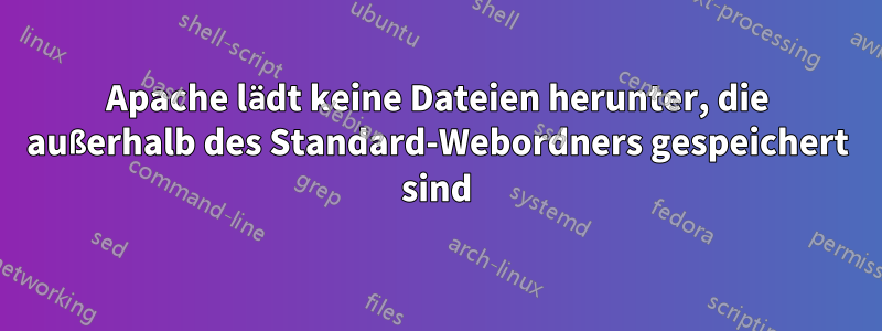 Apache lädt keine Dateien herunter, die außerhalb des Standard-Webordners gespeichert sind