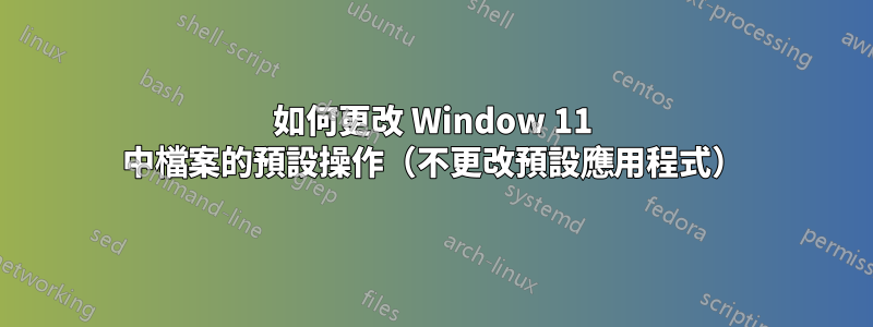 如何更改 Window 11 中檔案的預設操作（不更改預設應用程式）