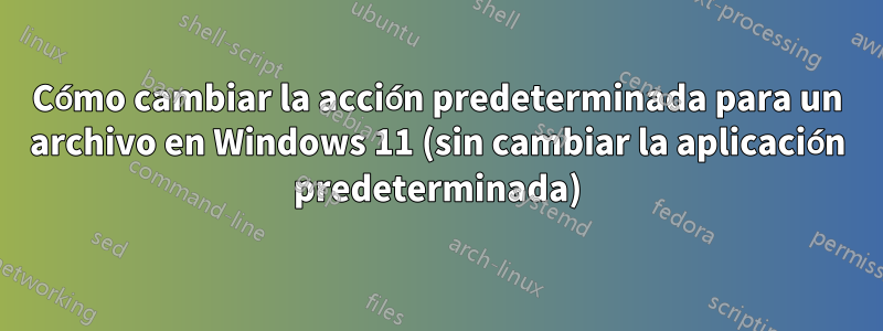 Cómo cambiar la acción predeterminada para un archivo en Windows 11 (sin cambiar la aplicación predeterminada)