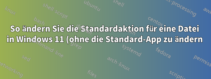 So ändern Sie die Standardaktion für eine Datei in Windows 11 (ohne die Standard-App zu ändern)