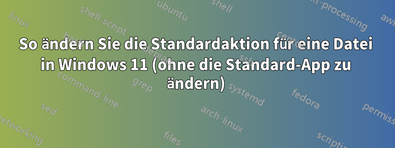 So ändern Sie die Standardaktion für eine Datei in Windows 11 (ohne die Standard-App zu ändern)