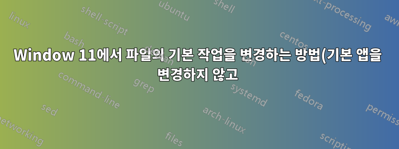 Window 11에서 파일의 기본 작업을 변경하는 방법(기본 앱을 변경하지 않고)