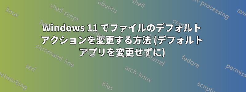 Windows 11 でファイルのデフォルト アクションを変更する方法 (デフォルト アプリを変更せずに)