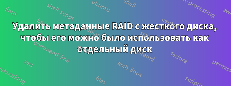 Удалить метаданные RAID с жесткого диска, чтобы его можно было использовать как отдельный диск