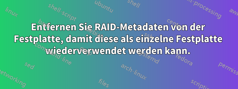 Entfernen Sie RAID-Metadaten von der Festplatte, damit diese als einzelne Festplatte wiederverwendet werden kann.