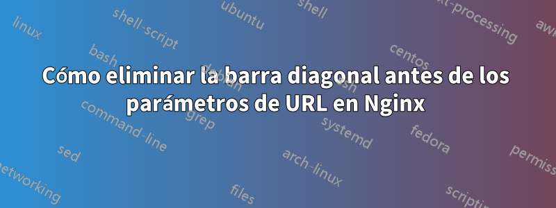 Cómo eliminar la barra diagonal antes de los parámetros de URL en Nginx