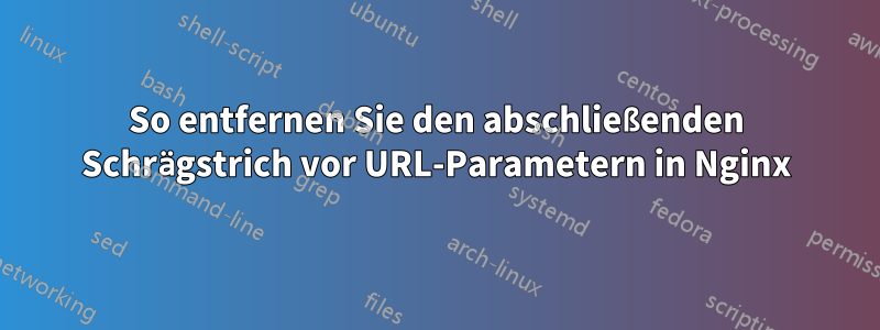 So entfernen Sie den abschließenden Schrägstrich vor URL-Parametern in Nginx