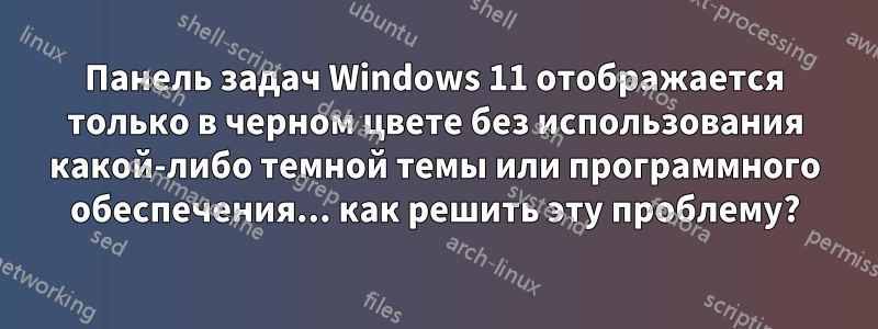 Панель задач Windows 11 отображается только в черном цвете без использования какой-либо темной темы или программного обеспечения... как решить эту проблему?