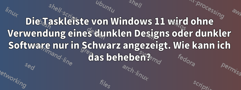 Die Taskleiste von Windows 11 wird ohne Verwendung eines dunklen Designs oder dunkler Software nur in Schwarz angezeigt. Wie kann ich das beheben?