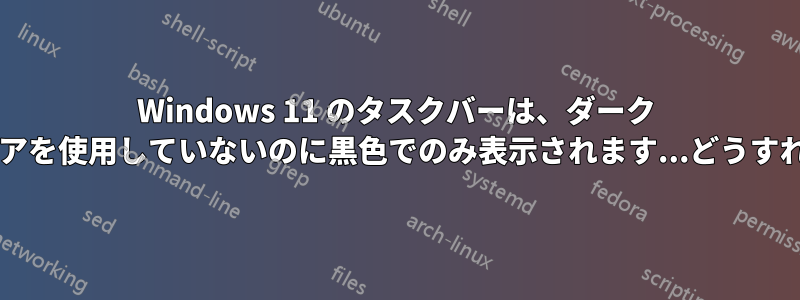 Windows 11 のタスクバーは、ダーク テーマやソフトウェアを使用していないのに黒色でのみ表示されます...どうすれば解決できますか?