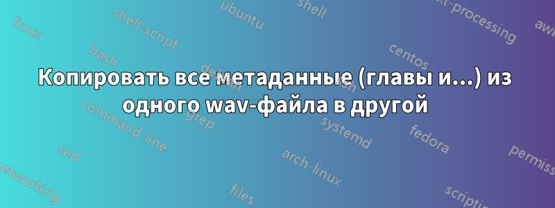 Копировать все метаданные (главы и...) из одного wav-файла в другой