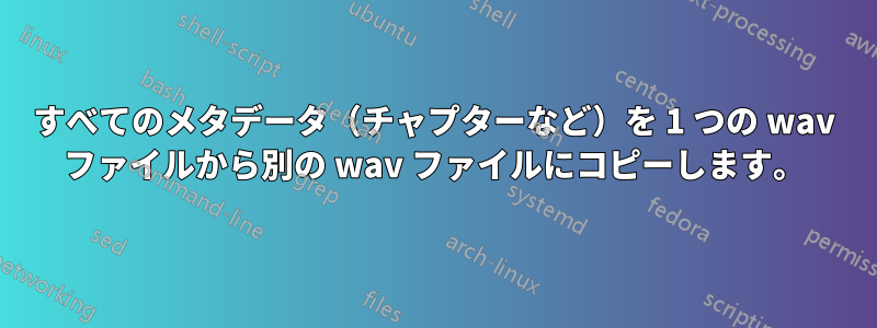 すべてのメタデータ（チャプターなど）を 1 つの wav ファイルから別の wav ファイルにコピーします。