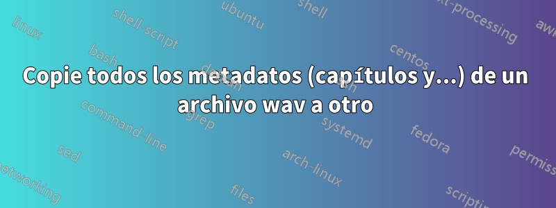 Copie todos los metadatos (capítulos y...) de un archivo wav a otro