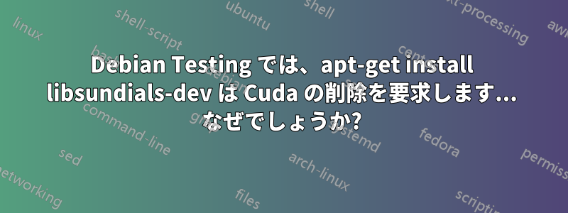 Debian Testing では、apt-get install libsundials-dev は Cuda の削除を要求します... なぜでしょうか?