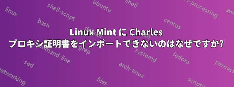 Linux Mint に Charles プロキシ証明書をインポートできないのはなぜですか?