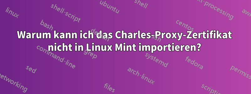 Warum kann ich das Charles-Proxy-Zertifikat nicht in Linux Mint importieren?