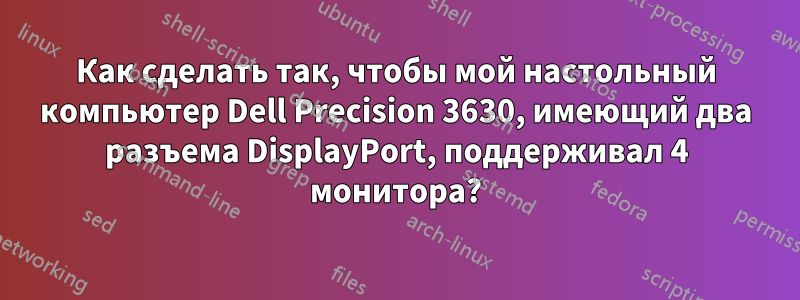 Как сделать так, чтобы мой настольный компьютер Dell Precision 3630, имеющий два разъема DisplayPort, поддерживал 4 монитора?