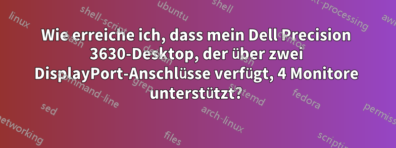 Wie erreiche ich, dass mein Dell Precision 3630-Desktop, der über zwei DisplayPort-Anschlüsse verfügt, 4 Monitore unterstützt?