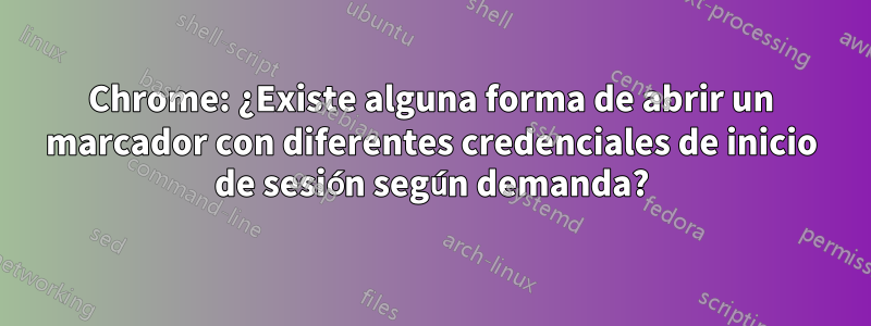 Chrome: ¿Existe alguna forma de abrir un marcador con diferentes credenciales de inicio de sesión según demanda?