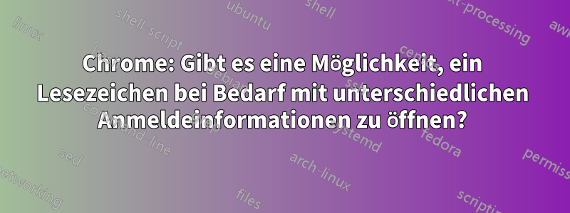 Chrome: Gibt es eine Möglichkeit, ein Lesezeichen bei Bedarf mit unterschiedlichen Anmeldeinformationen zu öffnen?